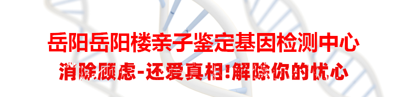 岳阳岳阳楼亲子鉴定基因检测中心